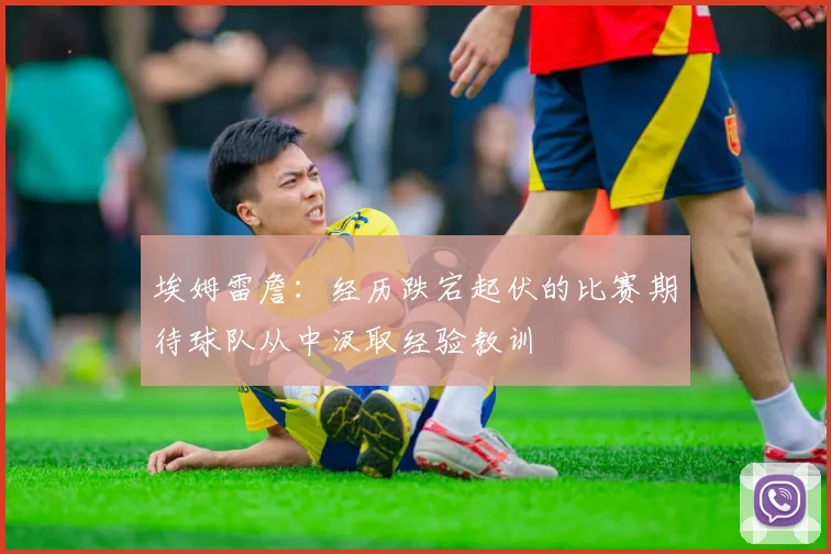 埃姆雷詹：经历跌宕起伏的比赛期待球队从中汲取经验教训