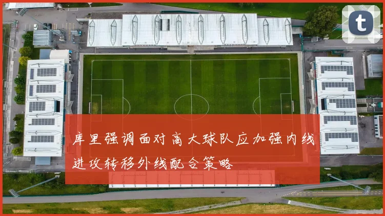 库里强调面对高大球队应加强内线进攻转移外线配合策略