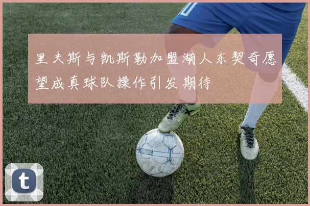 里夫斯与凯斯勒加盟湖人东契奇愿望成真球队操作引发期待