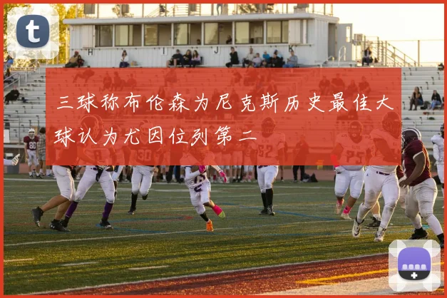 三球称布伦森为尼克斯历史最佳大球认为尤因位列第二