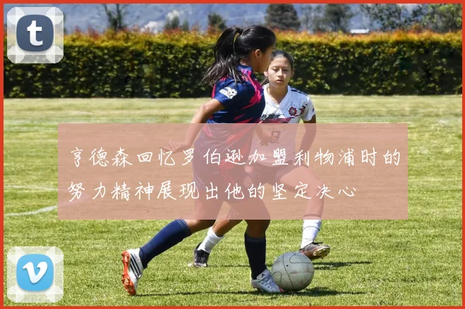 亨德森回忆罗伯逊加盟利物浦时的努力精神展现出他的坚定决心