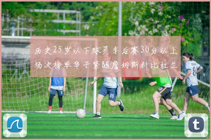 历史25岁以下球员季后赛30分以上场次榜单华子紧随詹姆斯科比杜兰特之后