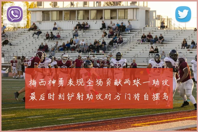 梅西神勇表现全场贡献两球一助攻最后时刻铲射助攻对方门将自摆乌龙