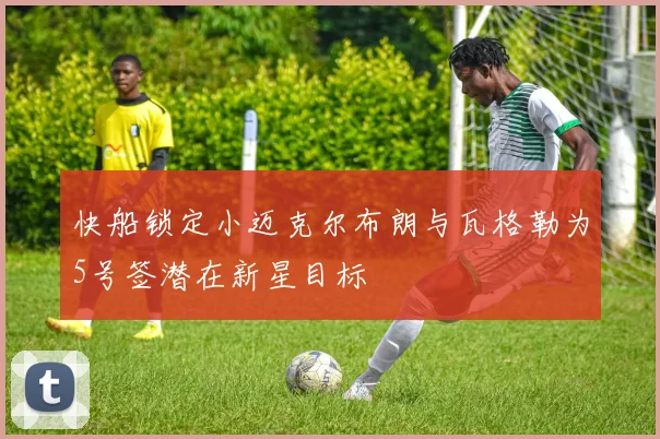 快船锁定小迈克尔布朗与瓦格勒为5号签潜在新星目标