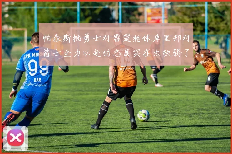 帕森斯批勇士对雷霆轮休库里却对爵士全力以赴的态度实在太软弱了