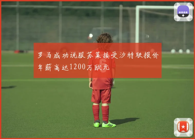 罗马成功说服苏莱接受沙特联报价年薪高达1200万欧元