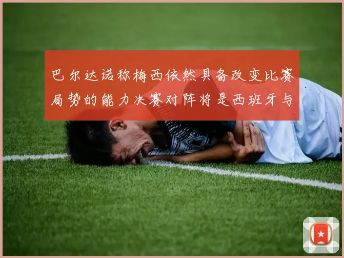 巴尔达诺称梅西依然具备改变比赛局势的能力决赛对阵将是西班牙与阿根廷