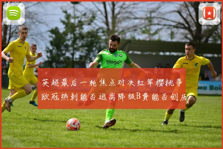 英超最后一轮焦点对决红军樱桃争欧冠热刺能否逃离降级B费能否创历史新高