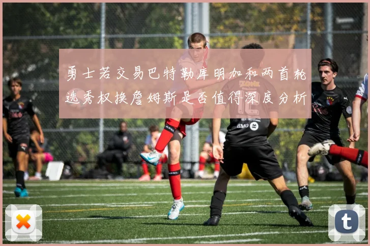 勇士若交易巴特勒库明加和两首轮选秀权换詹姆斯是否值得深度分析