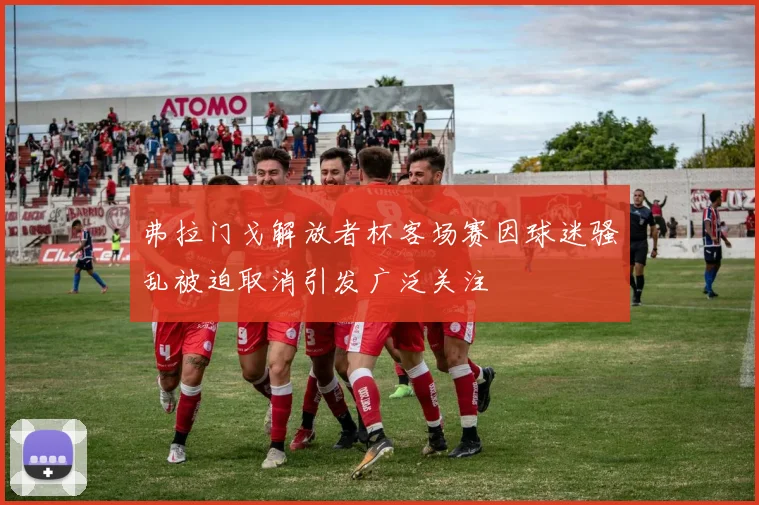 弗拉门戈解放者杯客场赛因球迷骚乱被迫取消引发广泛关注