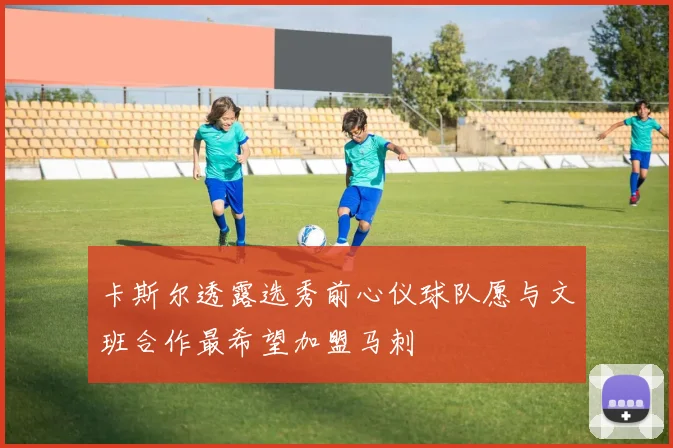 卡斯尔透露选秀前心仪球队愿与文班合作最希望加盟马刺