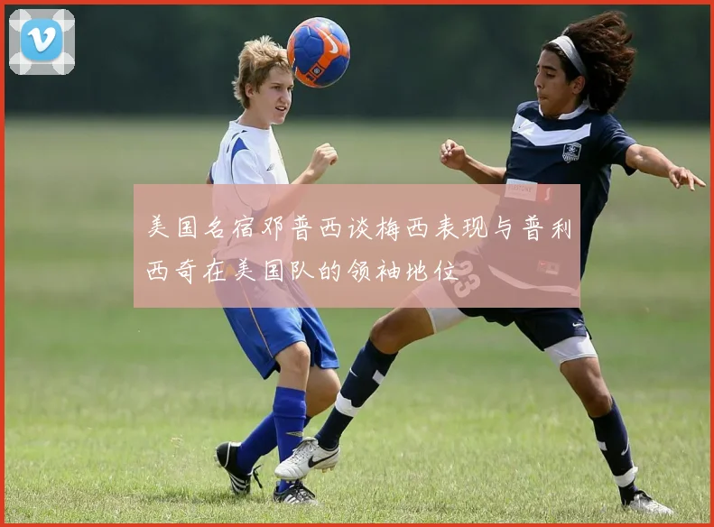 美国名宿邓普西谈梅西表现与普利西奇在美国队的领袖地位