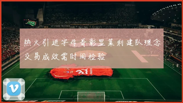 热火引进字母哥彰显莱利建队理念交易成效需时间检验