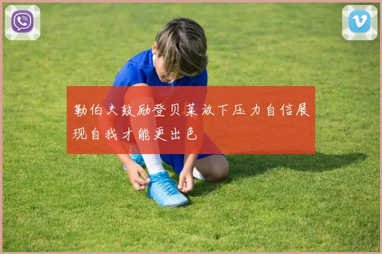 勒伯夫鼓励登贝莱放下压力自信展现自我才能更出色