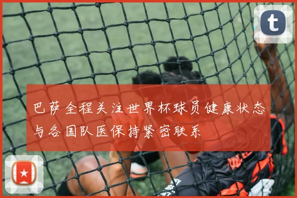 巴萨全程关注世界杯球员健康状态与各国队医保持紧密联系