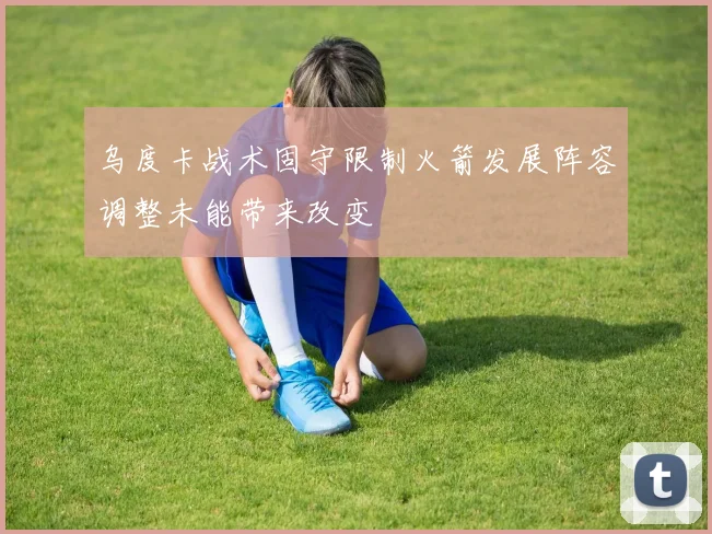 乌度卡战术固守限制火箭发展阵容调整未能带来改变