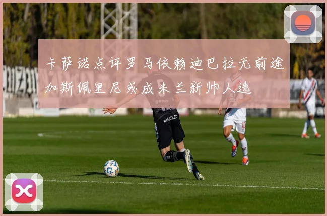 卡萨诺点评罗马依赖迪巴拉无前途加斯佩里尼或成米兰新帅人选