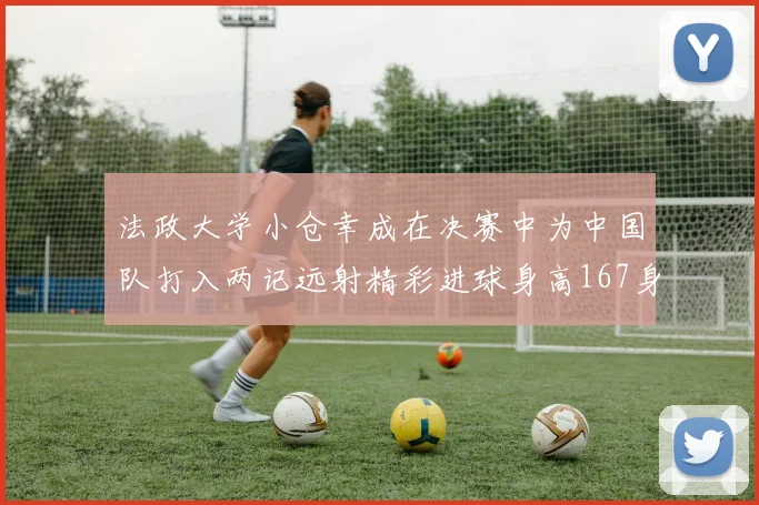 法政大学小仓幸成在决赛中为中国队打入两记远射精彩进球身高167身价25万欧