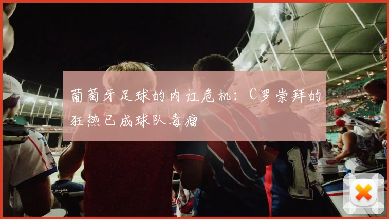 葡萄牙足球的内讧危机：C罗崇拜的狂热已成球队毒瘤