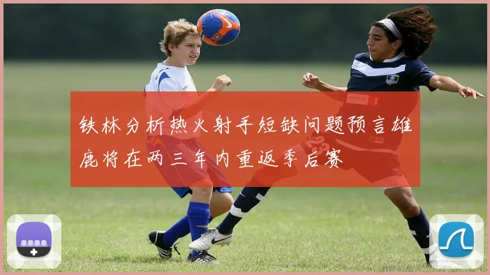 铁林分析热火射手短缺问题预言雄鹿将在两三年内重返季后赛