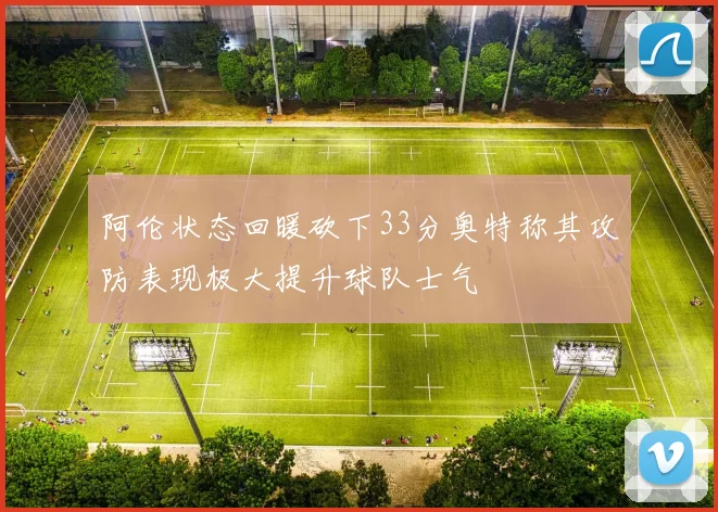 阿伦状态回暖砍下33分奥特称其攻防表现极大提升球队士气