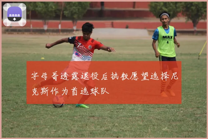 字母哥透露退役后执教愿望选择尼克斯作为首选球队